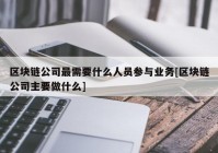 区块链公司最需要什么人员参与业务[区块链公司主要做什么]