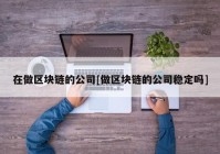 在做区块链的公司[做区块链的公司稳定吗]