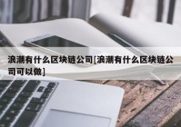 浪潮有什么区块链公司[浪潮有什么区块链公司可以做]