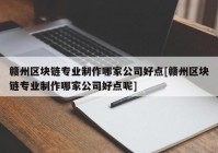 赣州区块链专业制作哪家公司好点[赣州区块链专业制作哪家公司好点呢]