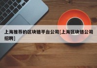 上海推荐的区块链平台公司[上海区块链公司招聘]