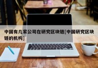 中国有几家公司在研究区块链[中国研究区块链的机构]