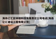 海南亿汇区块链科技有限责任公司电话[海南亿汇建设工程有限公司]