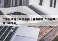 广东区块链公司排名前十名有哪些[广州区块链公司排名]