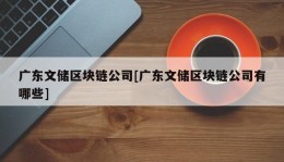 广东文储区块链公司[广东文储区块链公司有哪些]