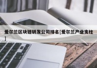 爱尔兰区块链研发公司排名[爱尔兰产业支柱]