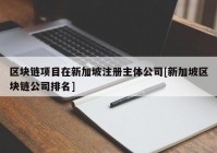 区块链项目在新加坡注册主体公司[新加坡区块链公司排名]