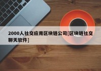 2000人社交应用区块链公司[区块链社交聊天软件]