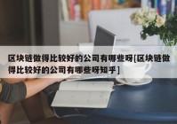 区块链做得比较好的公司有哪些呀[区块链做得比较好的公司有哪些呀知乎]