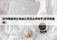 区块链医用化妆品公司怎么样知乎[区块链医院]