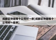 成都区块链哪个公司好一些[成都区块链哪个公司好一些啊]