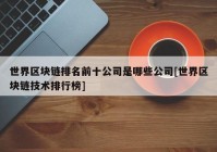 世界区块链排名前十公司是哪些公司[世界区块链技术排行榜]