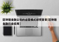 区块链金融公司的运营模式研究背景[区块链金融行业应用]