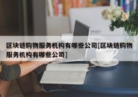 区块链购物服务机构有哪些公司[区块链购物服务机构有哪些公司]