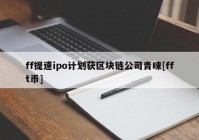 ff提速ipo计划获区块链公司青睐[fft币]