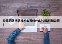 谷歌的区块链技术公司叫什么[谷歌科技公司]