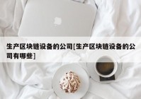 生产区块链设备的公司[生产区块链设备的公司有哪些]